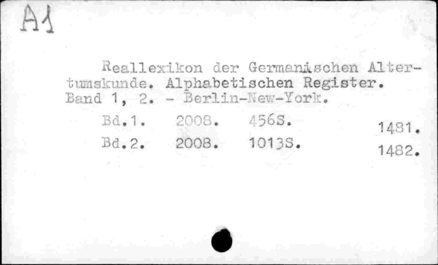 ﻿Reallexikon der Germanischen Altertumskunde. Alphabetischen Register. Band 1, 2. - Berlin- Cev.-York.
Bd.1.	2008.	456S.
Bd.2.	2008.	1013S.
1481.
1482.